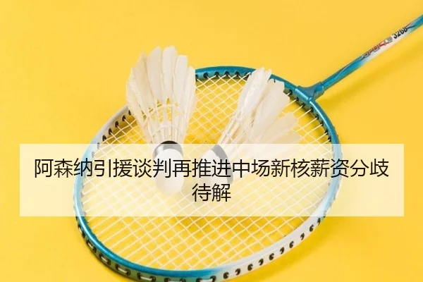 阿森纳引援谈判再推进中场新核薪资分歧待解