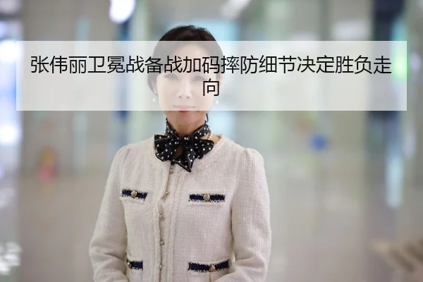 张伟丽卫冕战备战加码摔防细节决定胜负走向